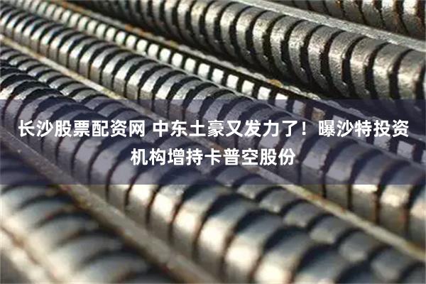 长沙股票配资网 中东土豪又发力了！曝沙特投资机构增持卡普空股份