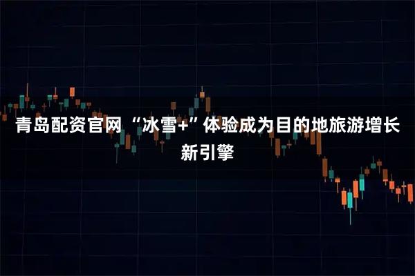 青岛配资官网 “冰雪+”体验成为目的地旅游增长新引擎