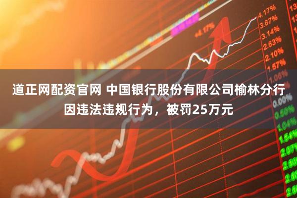 道正网配资官网 中国银行股份有限公司榆林分行因违法违规行为，被罚25万元