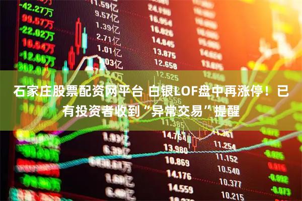石家庄股票配资网平台 白银LOF盘中再涨停！已有投资者收到“异常交易”提醒