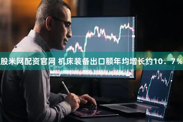 股米网配资官网 机床装备出口额年均增长约10．7％