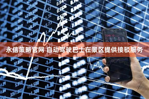 永信策略官网 自动驾驶巴士在景区提供接驳服务