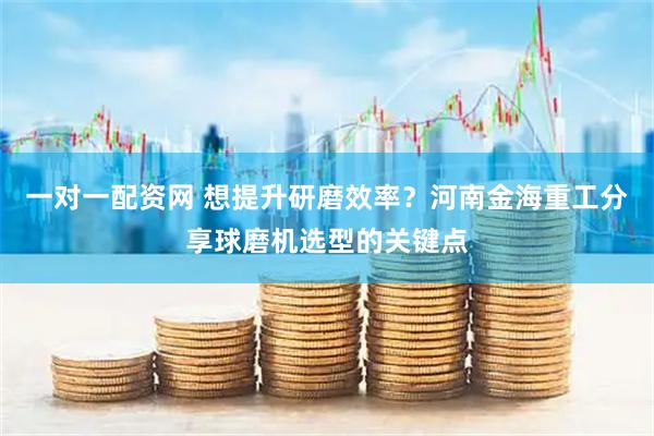 一对一配资网 想提升研磨效率？河南金海重工分享球磨机选型的关键点