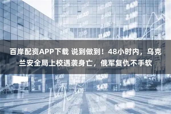 百岸配资APP下载 说到做到！48小时内，乌克兰安全局上校遇袭身亡，俄军复仇不手软