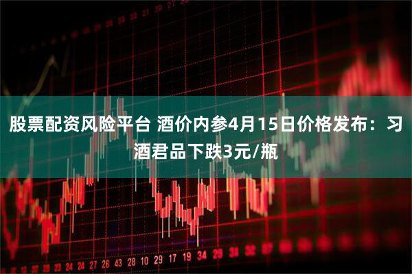股票配资风险平台 酒价内参4月15日价格发布：习酒君品下跌3元/瓶