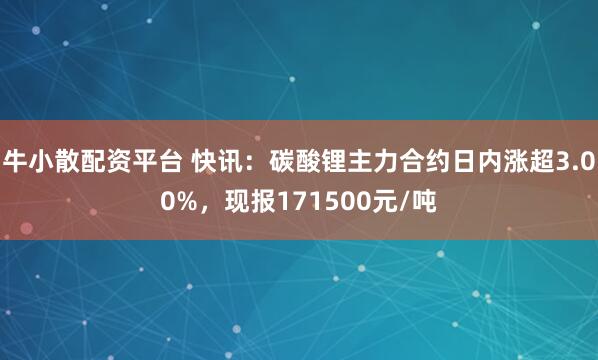 牛小散配资平台 快讯：碳酸锂主力合约日内涨超3.00%，现报171500元/吨