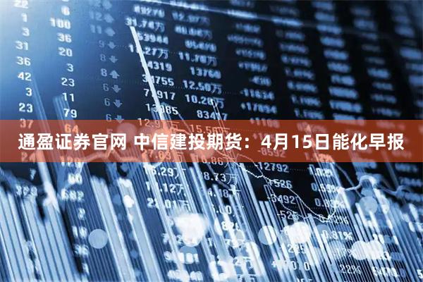通盈证券官网 中信建投期货：4月15日能化早报