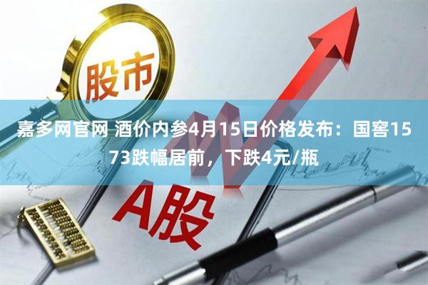 嘉多网官网 酒价内参4月15日价格发布：国窖1573跌幅居前，下跌4元/瓶