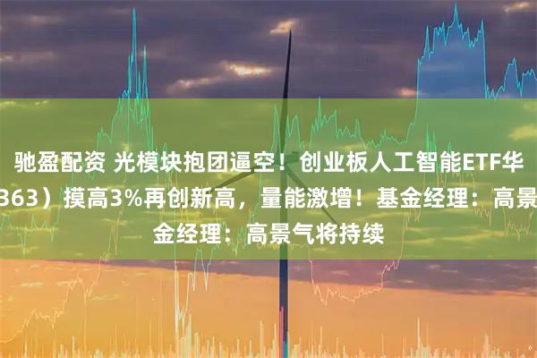 驰盈配资 光模块抱团逼空！创业板人工智能ETF华宝（159363）摸高3%再创新高，量能激增！基金经理：高景气将持续