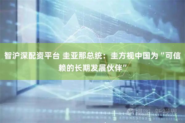 智沪深配资平台 圭亚那总统：圭方视中国为“可信赖的长期发展伙伴”