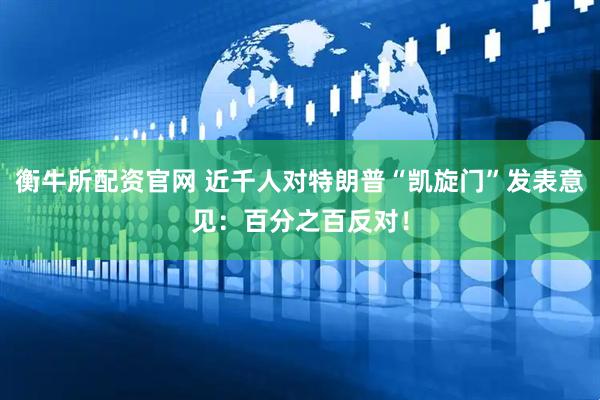 衡牛所配资官网 近千人对特朗普“凯旋门”发表意见：百分之百反对！