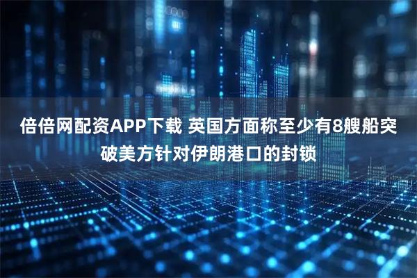 倍倍网配资APP下载 英国方面称至少有8艘船突破美方针对伊朗港口的封锁