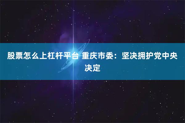 股票怎么上杠杆平台 重庆市委：坚决拥护党中央决定