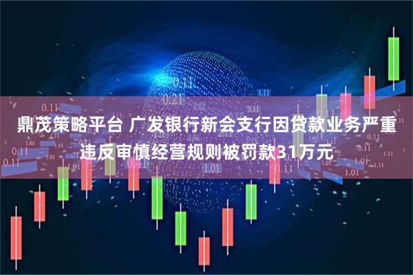 鼎茂策略平台 广发银行新会支行因贷款业务严重违反审慎经营规则被罚款31万元
