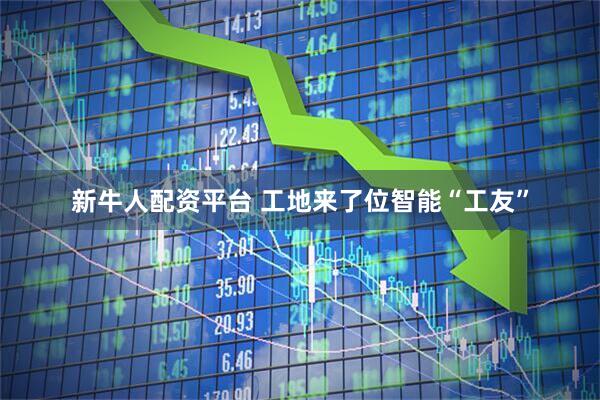 新牛人配资平台 工地来了位智能“工友”