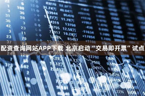 配资查询网站APP下载 北京启动“交易即开票”试点