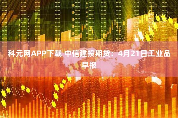 科元网APP下载 中信建投期货：4月21日工业品早报