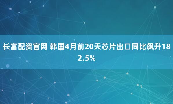 长富配资官网 韩国4月前20天芯片出口同比飙升182.5%