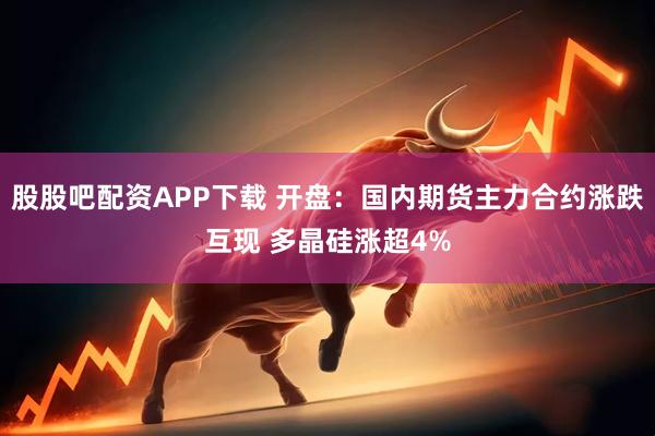 股股吧配资APP下载 开盘：国内期货主力合约涨跌互现 多晶硅涨超4%