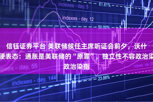信钰证券平台 美联储候任主席听证会前夕，沃什强硬表态：通胀是美联储的“原罪”，独立性不容政治染指