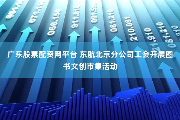 广东股票配资网平台 东航北京分公司工会开展图书文创市集活动