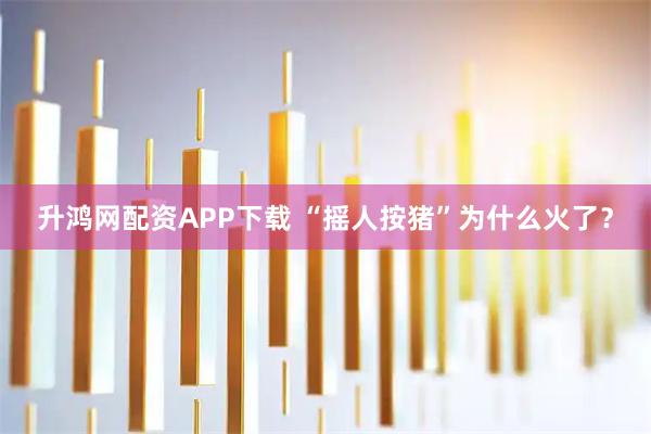 升鸿网配资APP下载 “摇人按猪”为什么火了？