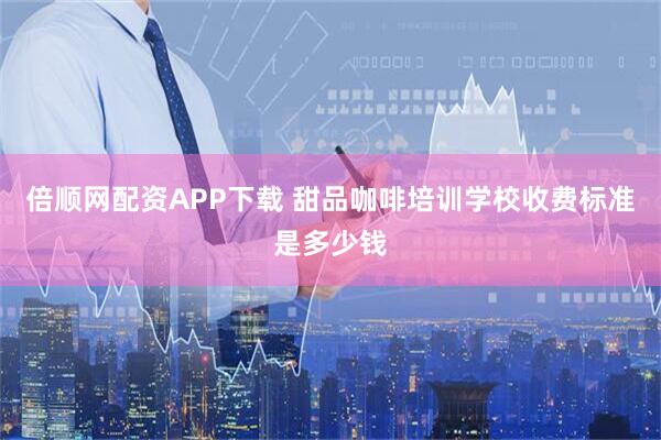 倍顺网配资APP下载 甜品咖啡培训学校收费标准是多少钱