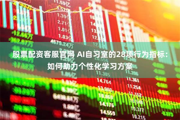 股票配资客服官网 AI自习室的28项行为指标：如何助力个性化学习方案