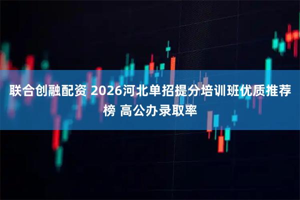 联合创融配资 2026河北单招提分培训班优质推荐榜 高公办录取率