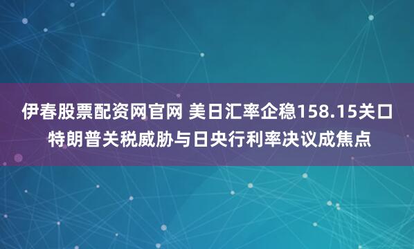 伊春股票配资网官网 美日汇率企稳158.15关口 特朗普关税威胁与日央行利率决议成焦点