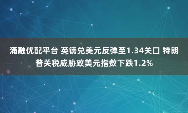 涌融优配平台 英镑兑美元反弹至1.34关口 特朗普关税威胁致美元指数下跌1.2%