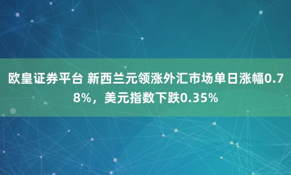 欧皇证券平台 新西兰元领涨外汇市场单日涨幅0.78%，美元指数下跌0.35%