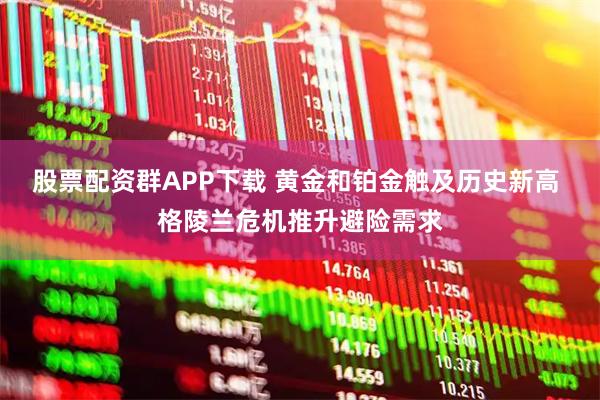 股票配资群APP下载 黄金和铂金触及历史新高 格陵兰危机推升避险需求