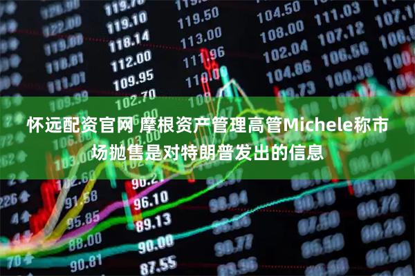 怀远配资官网 摩根资产管理高管Michele称市场抛售是对特朗普发出的信息