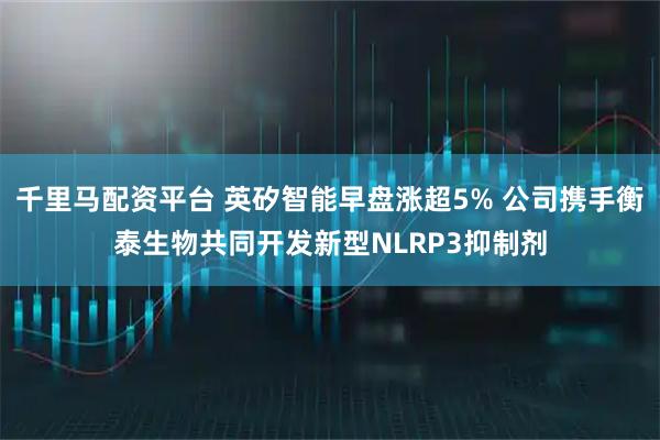 千里马配资平台 英矽智能早盘涨超5% 公司携手衡泰生物共同开发新型NLRP3抑制剂