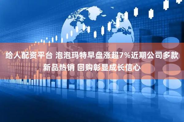 给人配资平台 泡泡玛特早盘涨超7%近期公司多款新品热销 回购彰显成长信心