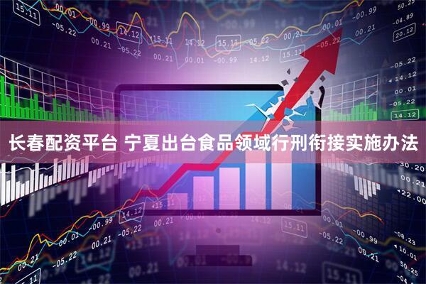 长春配资平台 宁夏出台食品领域行刑衔接实施办法