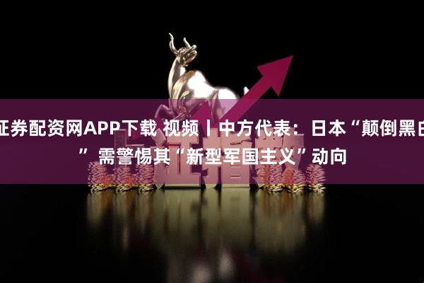 证券配资网APP下载 视频丨中方代表：日本“颠倒黑白” 需警惕其“新型军国主义”动向