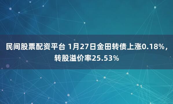 民间股票配资平台 1月27日金田转债上涨0.18%，转股溢价率25.53%