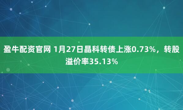 盈牛配资官网 1月27日晶科转债上涨0.73%，转股溢价率35.13%