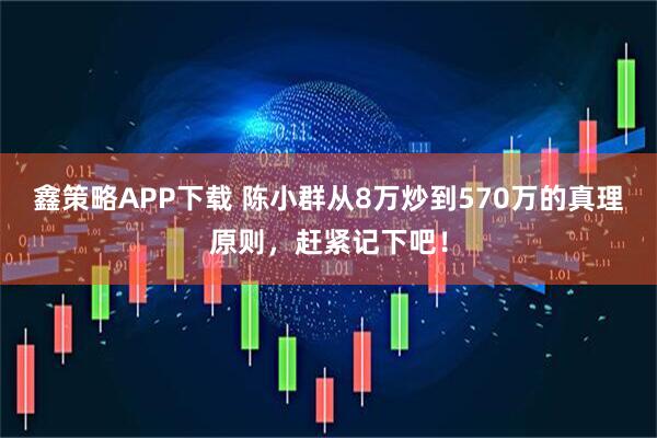 鑫策略APP下载 陈小群从8万炒到570万的真理原则，赶紧记下吧！