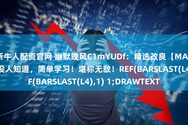 新牛人配资官网 幽默晚风C1mYUDf：精选改良【MACD RIS】副图：基本没人知道，简单学习！堪称无敌！REF(BARSLAST(L4),1) 1;DRAWTEXT