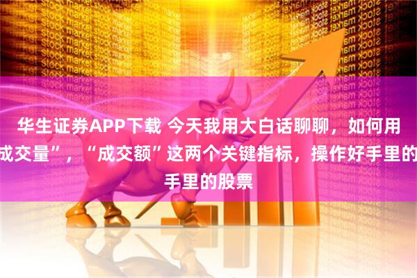 华生证券APP下载 今天我用大白话聊聊，如何用好“成交量”，“成交额”这两个关键指标，操作好手里的股票