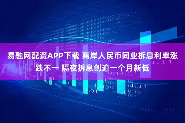 易融网配资APP下载 离岸人民币同业拆息利率涨跌不一 隔夜拆息创逾一个月新低