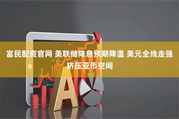 富民配资官网 美联储降息预期降温 美元全线走强挤压亚币空间