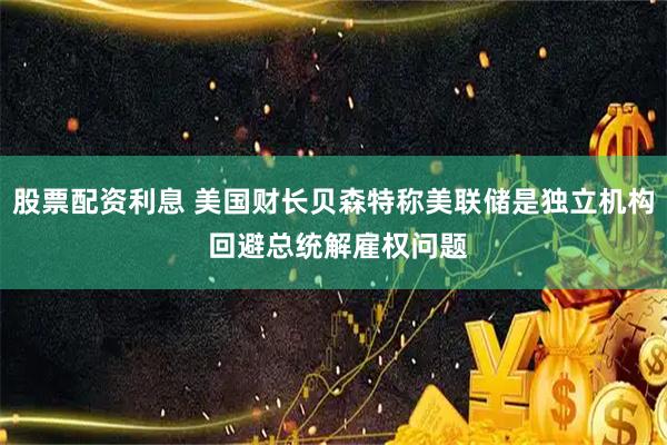 股票配资利息 美国财长贝森特称美联储是独立机构 回避总统解雇权问题