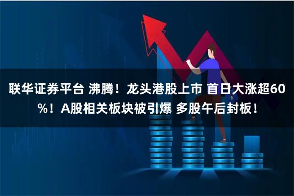 联华证券平台 沸腾！龙头港股上市 首日大涨超60%！A股相关板块被引爆 多股午后封板！
