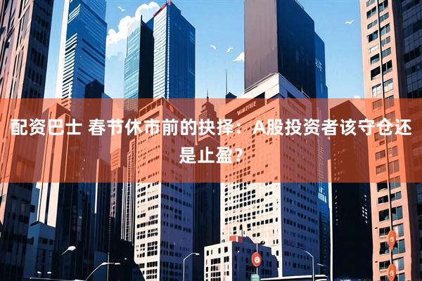 配资巴士 春节休市前的抉择：A股投资者该守仓还是止盈？