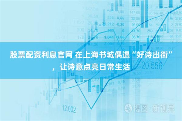 股票配资利息官网 在上海书城偶遇“好诗出街”，让诗意点亮日常生活