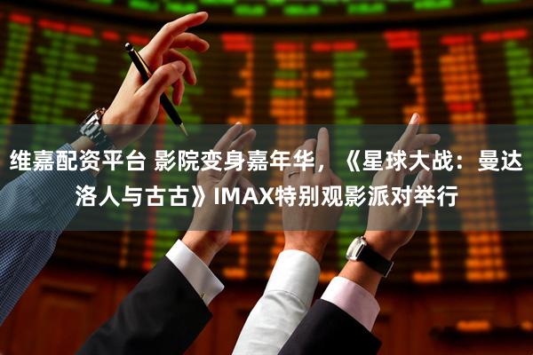维嘉配资平台 影院变身嘉年华，《星球大战：曼达洛人与古古》IMAX特别观影派对举行